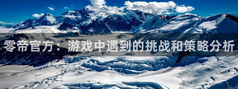 天美娱乐下载链接：零帝官方：游戏中遇到的挑战和策略分析