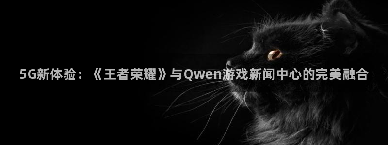 天美娱乐平台官网注册：5G新体验：《王者荣耀》与Qwen游戏