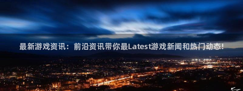 天美娱乐平台官网入口：最新游戏资讯：前沿资讯带你最Lates