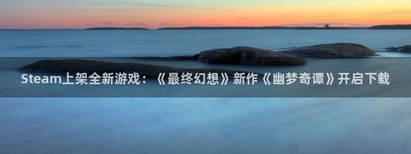 沐春天美娱乐：Steam上架全新游戏：《最终幻想》新作《幽梦