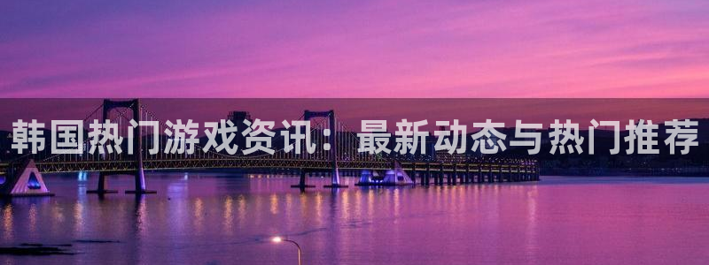 天美娱乐主管：韩国热门游戏资讯：最新动态与热门推荐