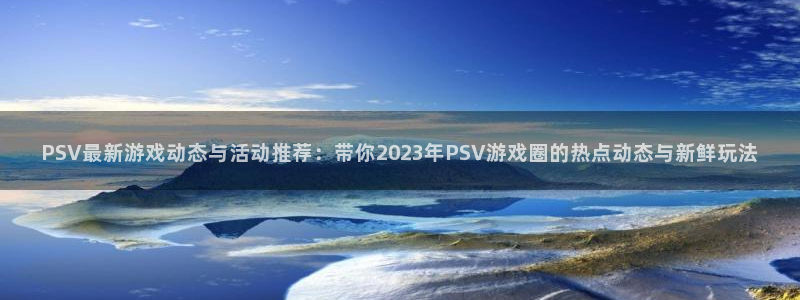 天美娱乐注册：PSV最新游戏动态与活动推荐：带你2023年P