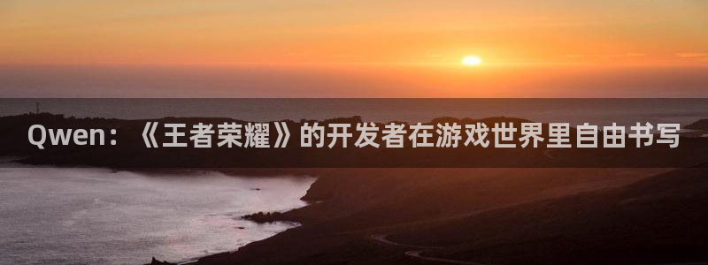 天美娱乐咨询：Qwen：《王者荣耀》的开发者在游戏世界里自由