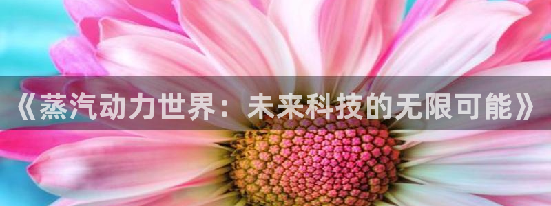 天美娱乐平台注册：《蒸汽动力世界：未来科技的无限可能》